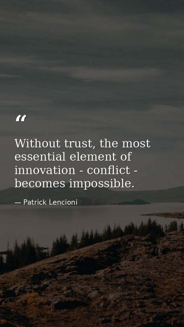 Without trust, the most essential element of innovation - conflict - becomes impossible. — Patrick Lencioni