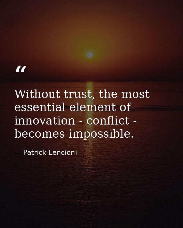 Without trust, the most essential element of innovation - conflict - becomes impossible. — Patrick Lencioni