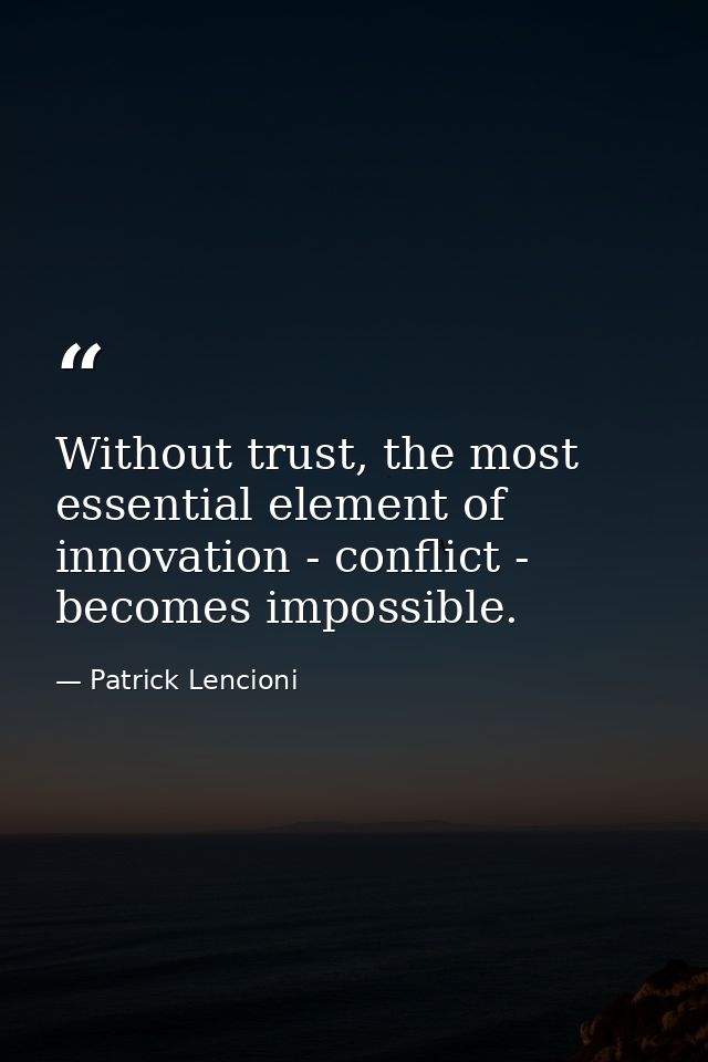 Without trust, the most essential element of innovation - conflict - becomes impossible. — Patrick Lencioni