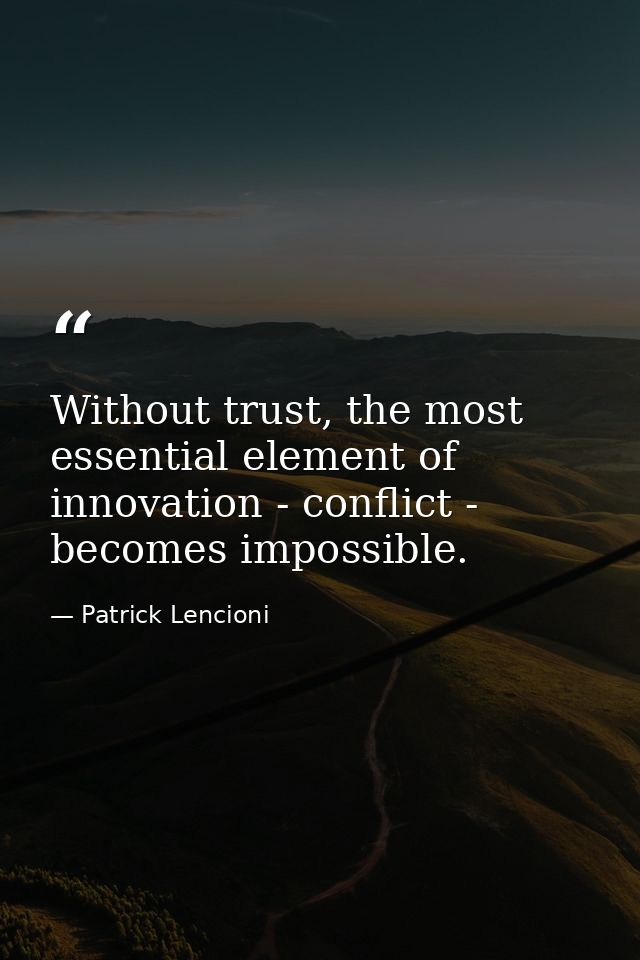 Without trust, the most essential element of innovation - conflict - becomes impossible. — Patrick Lencioni