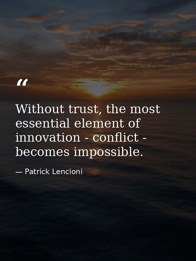 Without trust, the most essential element of innovation - conflict - becomes impossible. — Patrick Lencioni
