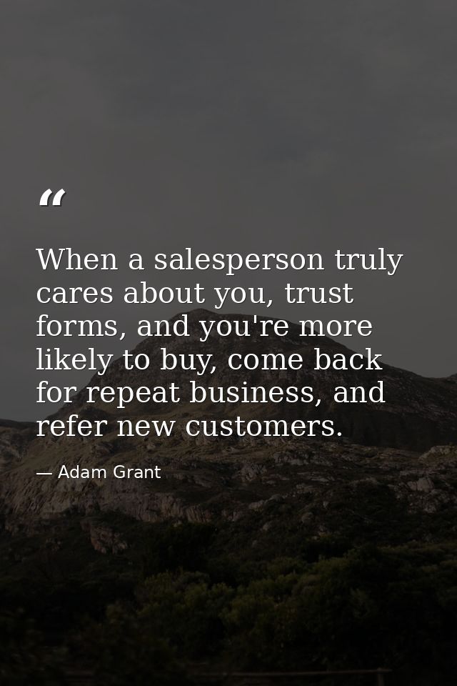 When a salesperson truly cares about you, trust forms, and you're more likely to buy, come back for repeat business, and — Adam Grant