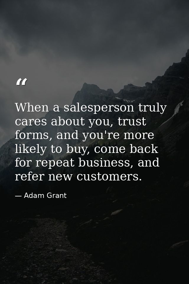 When a salesperson truly cares about you, trust forms, and you're more likely to buy, come back for repeat business, and — Adam Grant