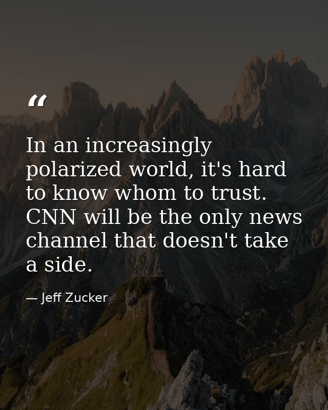 In an increasingly polarized world, it's hard to know whom to trust. CNN will be the only news channel that doesn't take — Jeff Zucker