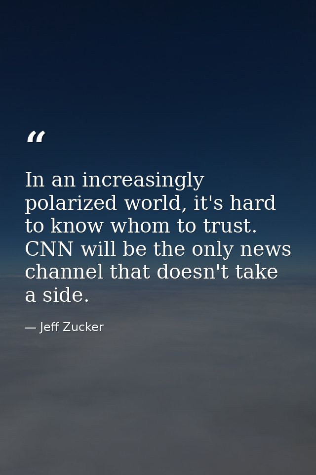 In an increasingly polarized world, it's hard to know whom to trust. CNN will be the only news channel that doesn't take — Jeff Zucker