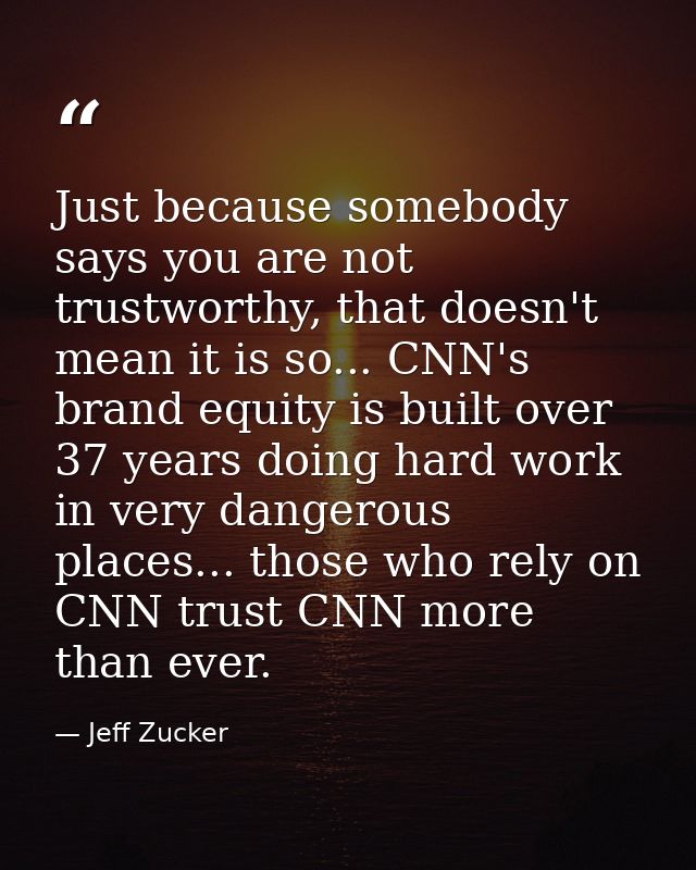Just because somebody says you are not trustworthy, that doesn't mean it is so... CNN's brand equity is built over 37 ye — Jeff Zucker