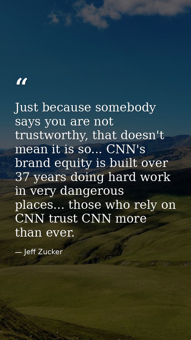 Just because somebody says you are not trustworthy, that doesn't mean it is so... CNN's brand equity is built over 37 ye — Jeff Zucker
