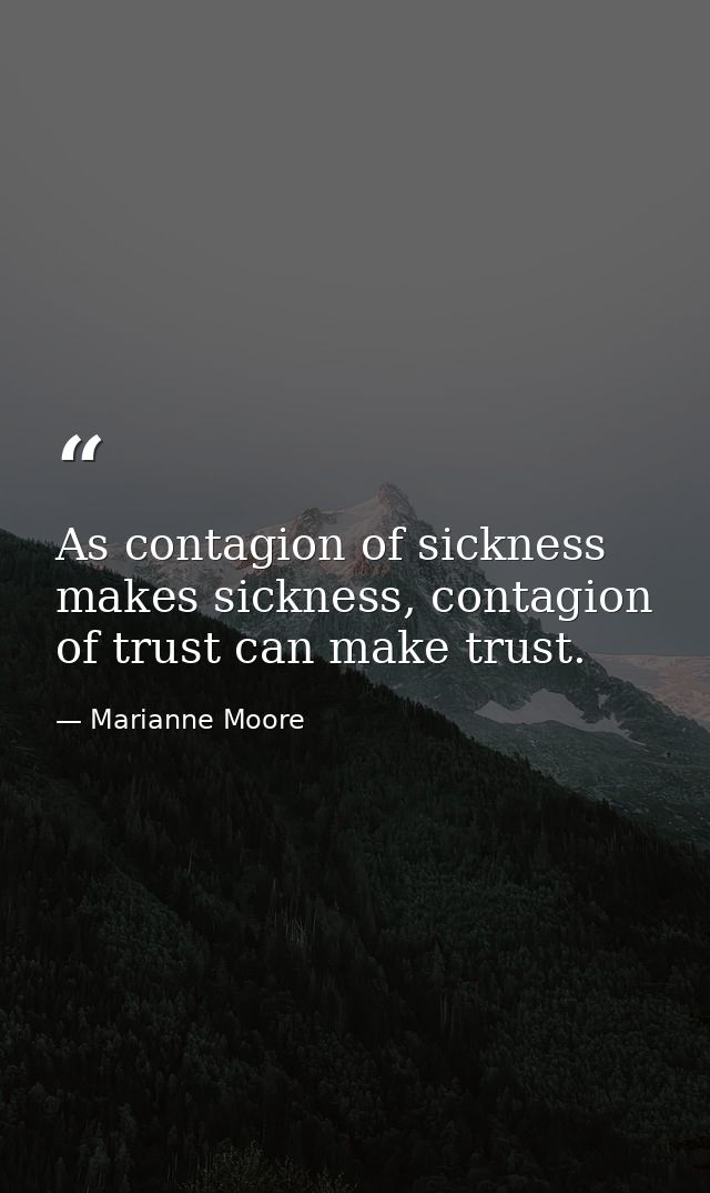 As contagion of sickness makes sickness, contagion of trust can make trust. — Marianne Moore