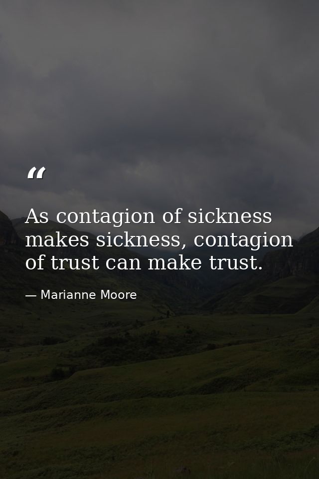 As contagion of sickness makes sickness, contagion of trust can make trust. — Marianne Moore