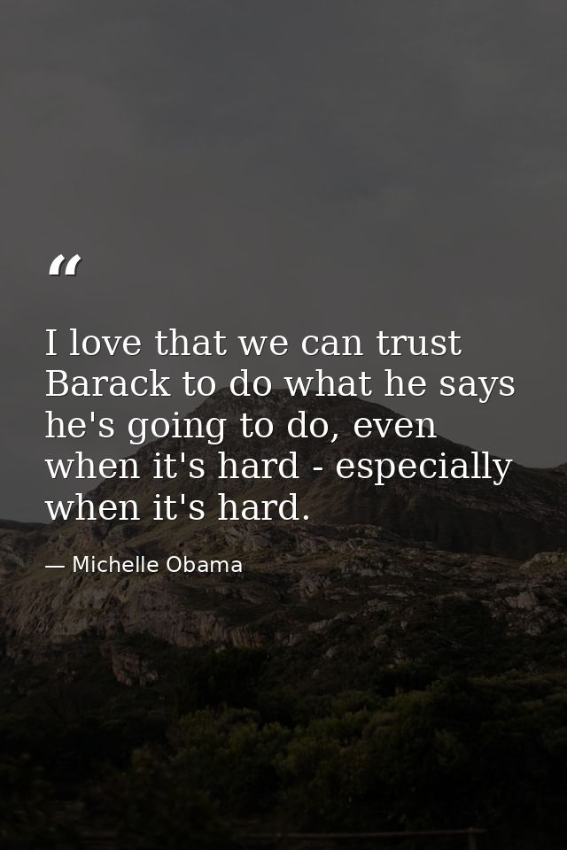 I love that we can trust Barack to do what he says he's going to do, even when it's hard - especially when it's hard. — Michelle Obama