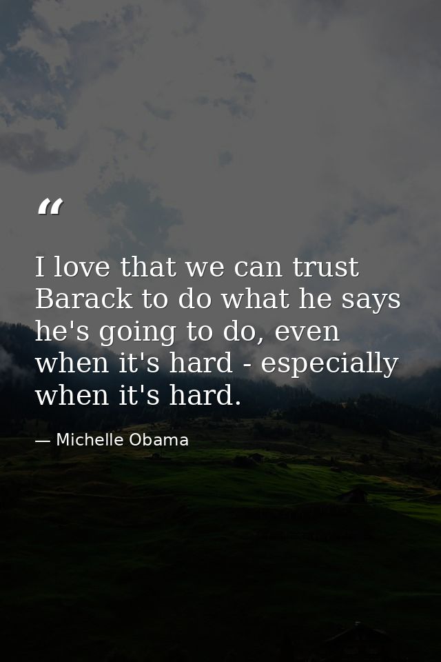 I love that we can trust Barack to do what he says he's going to do, even when it's hard - especially when it's hard. — Michelle Obama