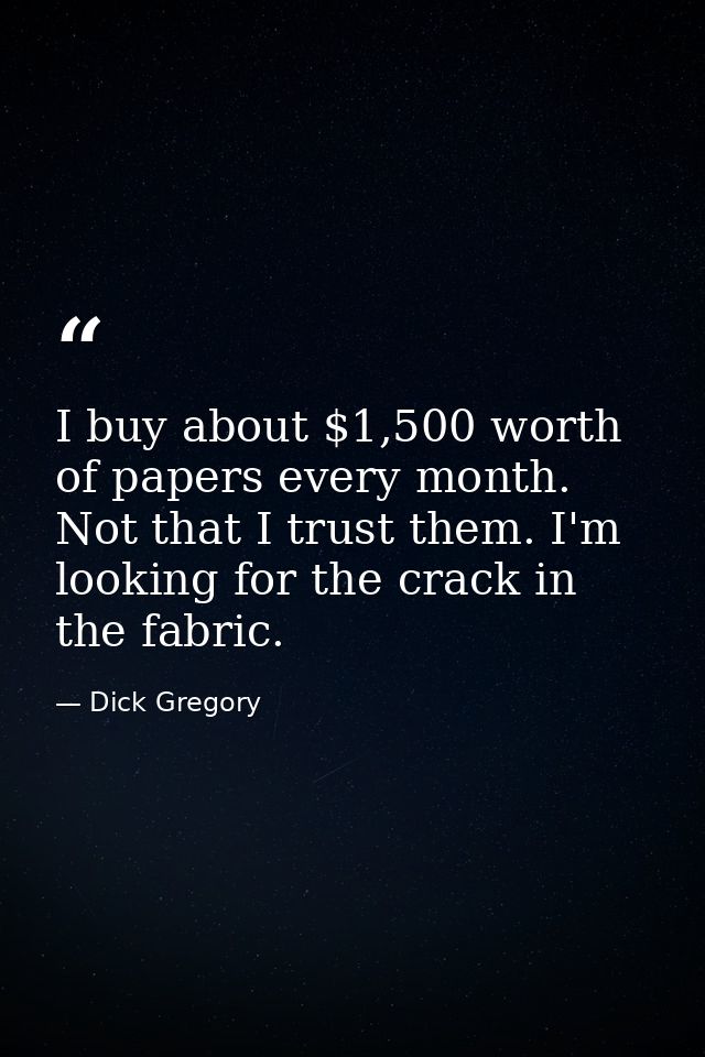 I buy about $1,500 worth of papers every month. Not that I trust them. I'm looking for the crack in the fabric. — Dick Gregory