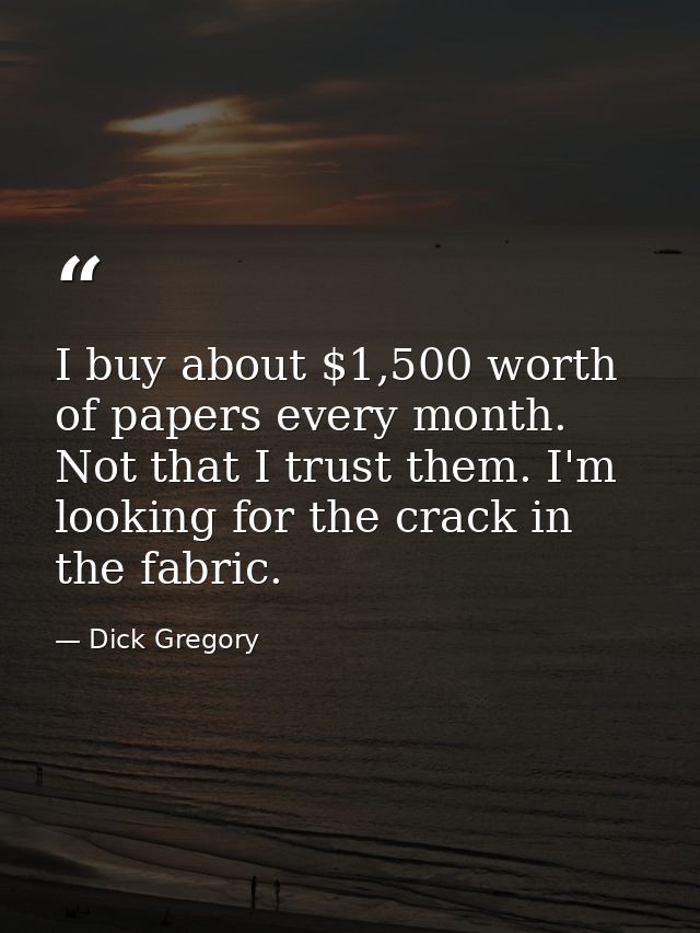 I buy about $1,500 worth of papers every month. Not that I trust them. I'm looking for the crack in the fabric. — Dick Gregory