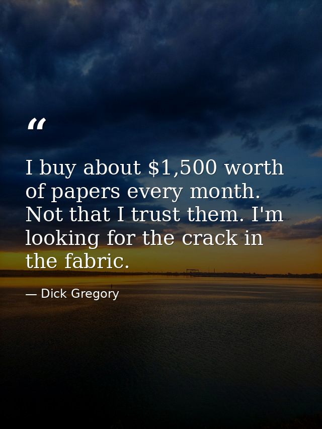 I buy about $1,500 worth of papers every month. Not that I trust them. I'm looking for the crack in the fabric. — Dick Gregory