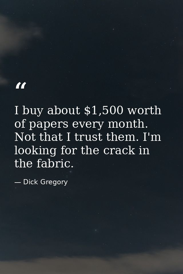 I buy about $1,500 worth of papers every month. Not that I trust them. I'm looking for the crack in the fabric. — Dick Gregory