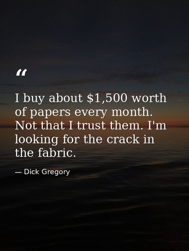 I buy about $1,500 worth of papers every month. Not that I trust them. I'm looking for the crack in the fabric. — Dick Gregory