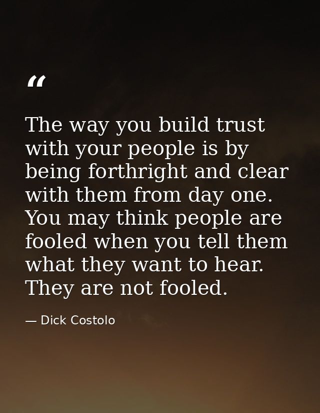 The way you build trust with your people is by being forthright and clear with them from day one. You may think people a — Dick Costolo