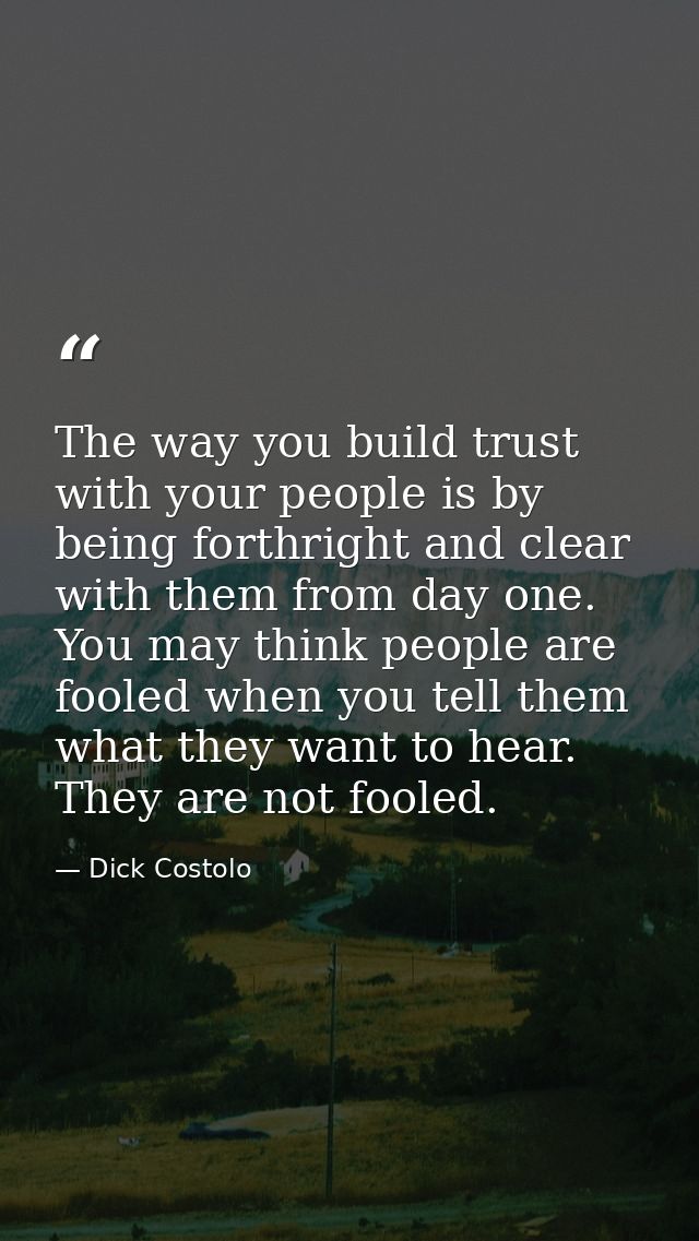 The way you build trust with your people is by being forthright and clear with them from day one. You may think people a — Dick Costolo