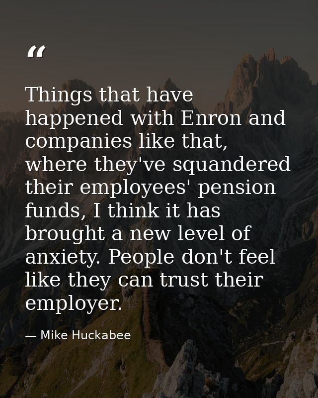 Things that have happened with Enron and companies like that, where they've squandered their employees' pension funds, I — Mike Huckabee