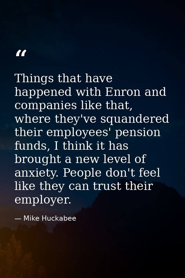 Things that have happened with Enron and companies like that, where they've squandered their employees' pension funds, I — Mike Huckabee