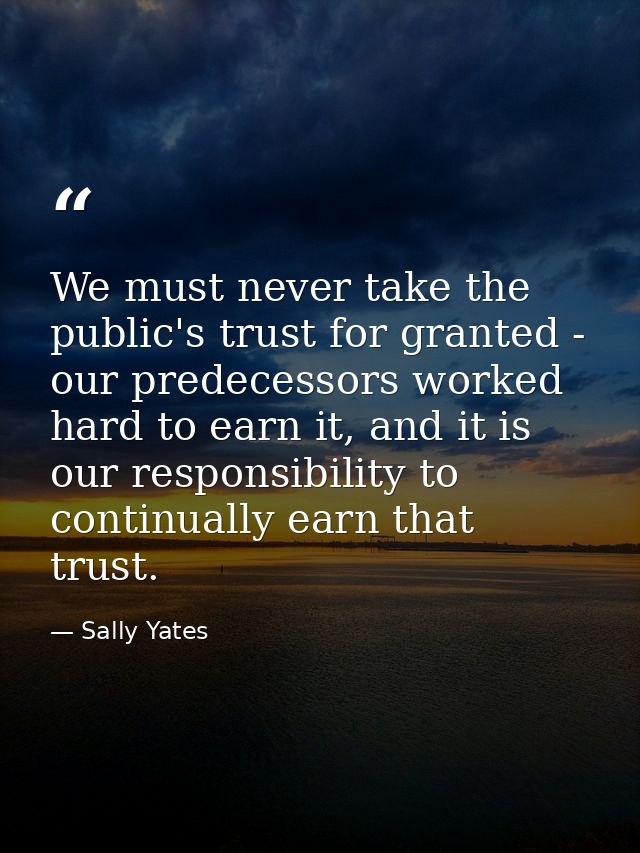 We must never take the public's trust for granted - our predecessors worked hard to earn it, and it is our responsibilit — Sally Yates