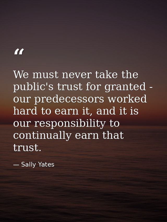 We must never take the public's trust for granted - our predecessors worked hard to earn it, and it is our responsibilit — Sally Yates