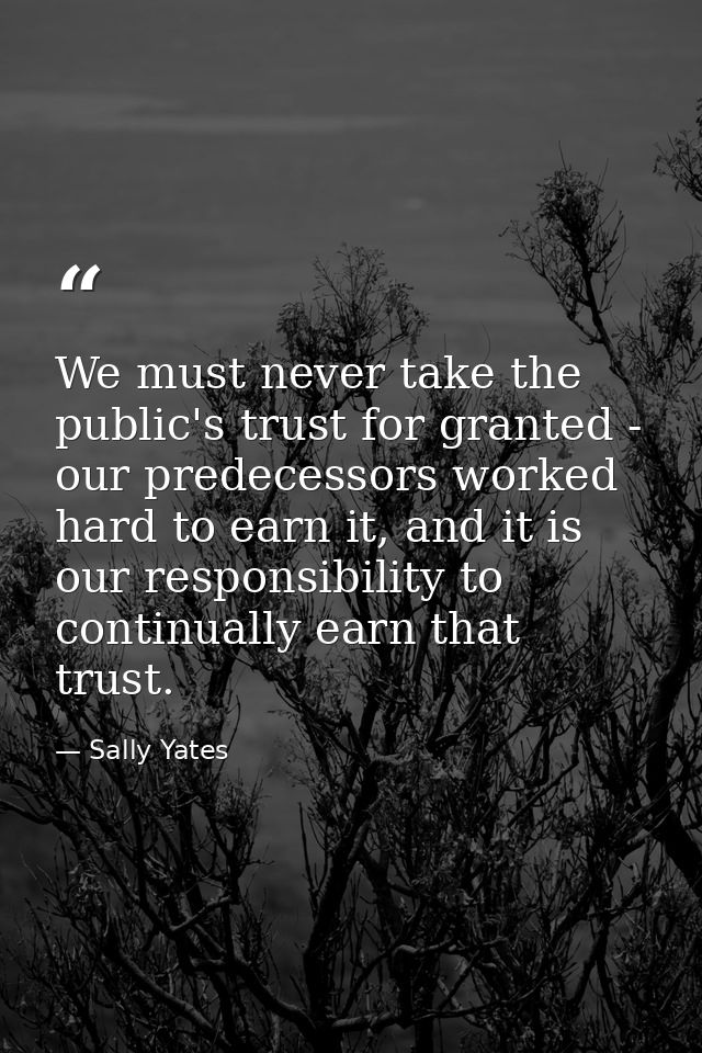 We must never take the public's trust for granted - our predecessors worked hard to earn it, and it is our responsibilit — Sally Yates