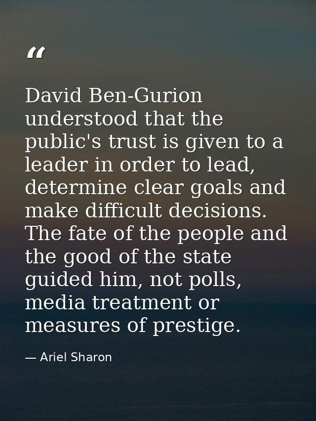 David Ben-Gurion understood that the public's trust is given to a leader in order to lead, determine clear goals and mak — Ariel Sharon