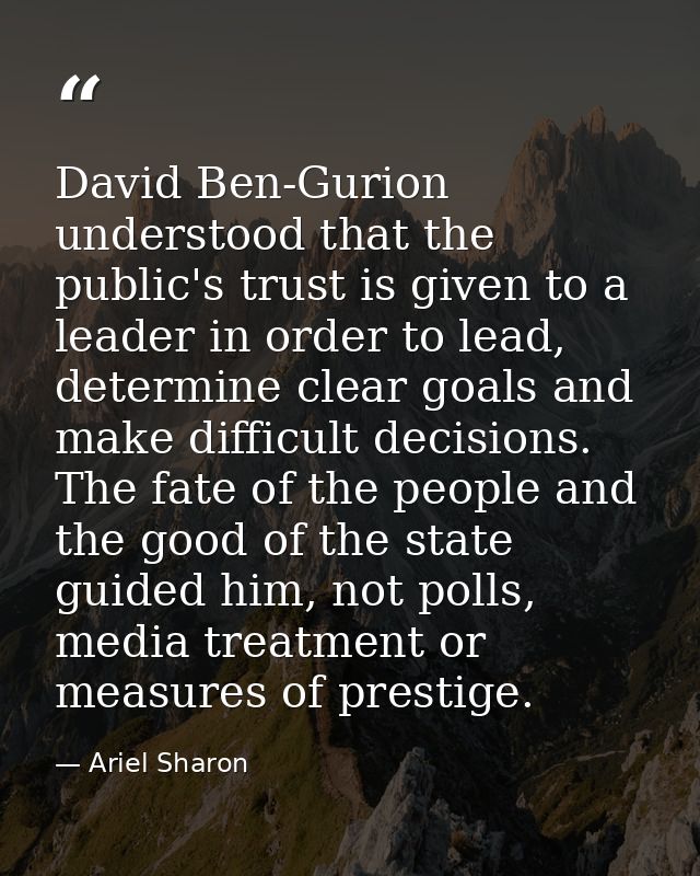 David Ben-Gurion understood that the public's trust is given to a leader in order to lead, determine clear goals and mak — Ariel Sharon