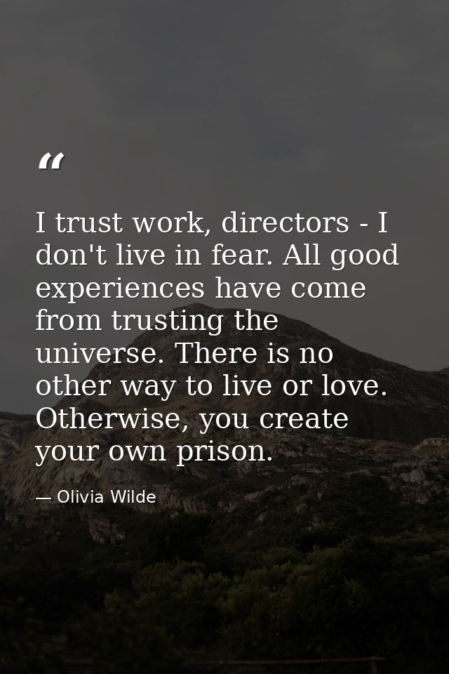 I trust work, directors - I don't live in fear. All good experiences have come from trusting the universe. There is no o — Olivia Wilde