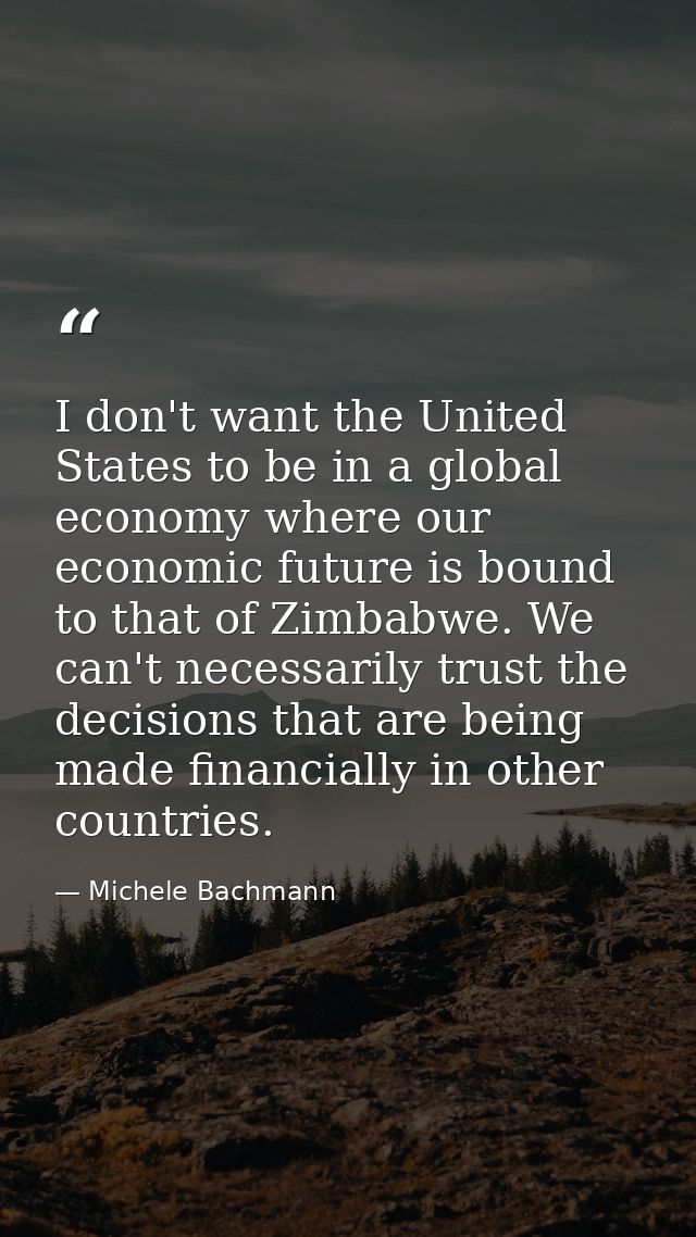 I don't want the United States to be in a global economy where our economic future is bound to that of Zimbabwe. We can' — Michele Bachmann