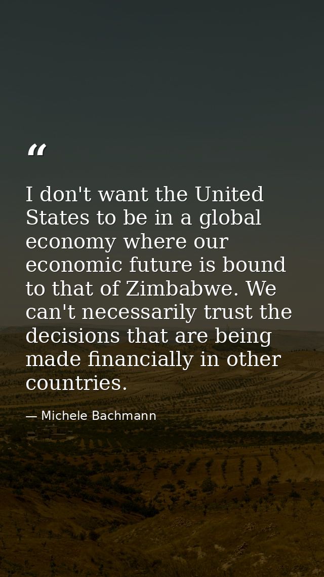 I don't want the United States to be in a global economy where our economic future is bound to that of Zimbabwe. We can' — Michele Bachmann