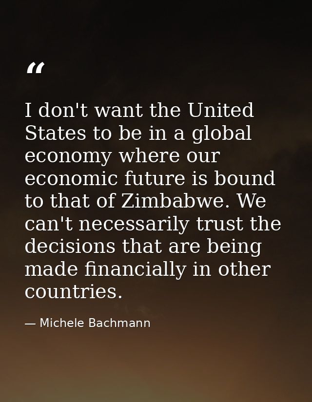 I don't want the United States to be in a global economy where our economic future is bound to that of Zimbabwe. We can' — Michele Bachmann