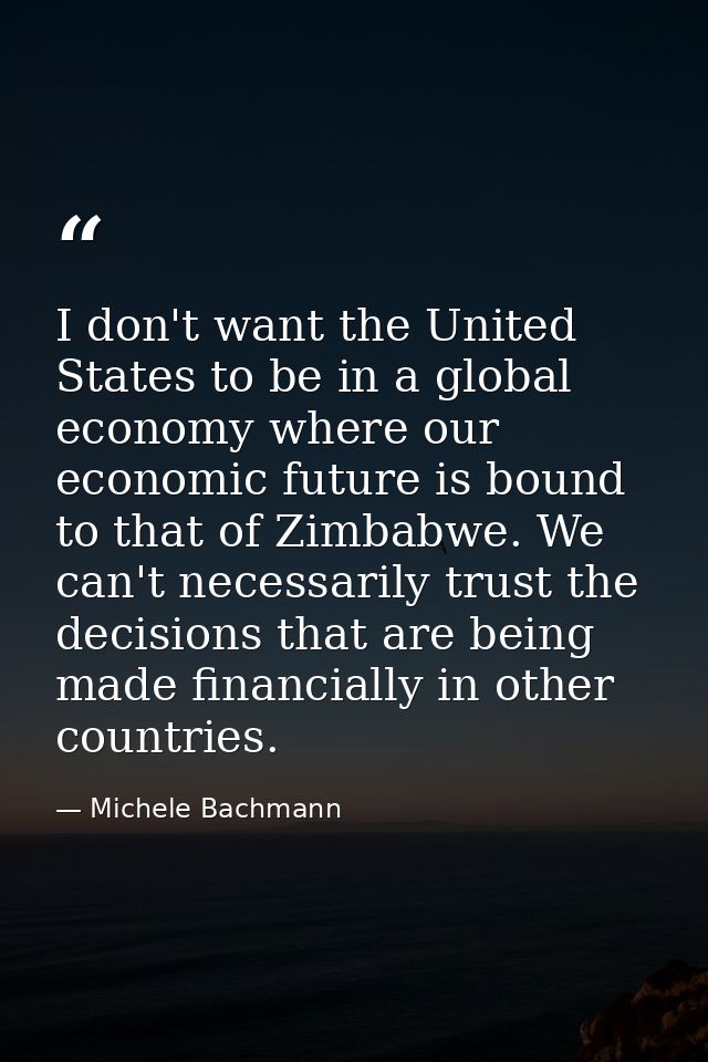 I don't want the United States to be in a global economy where our economic future is bound to that of Zimbabwe. We can' — Michele Bachmann