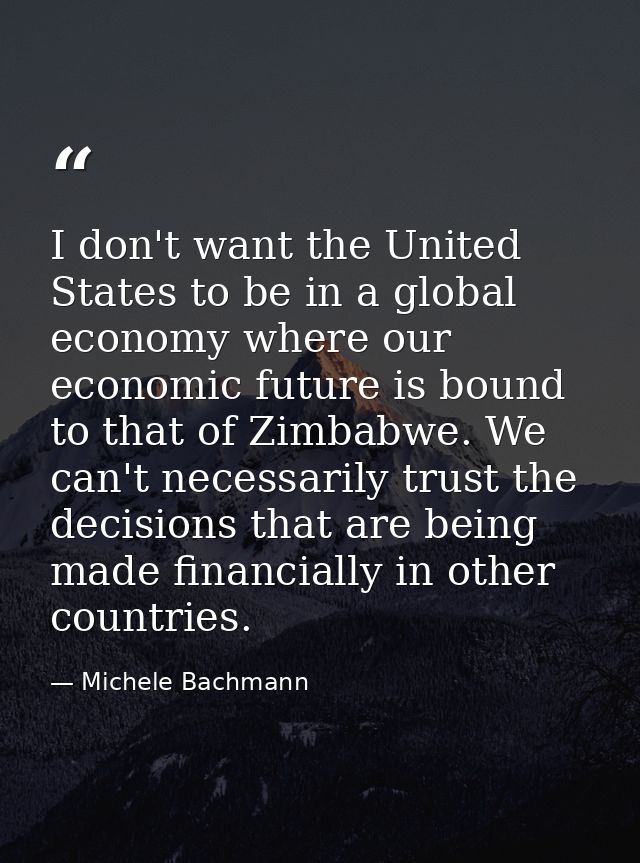 I don't want the United States to be in a global economy where our economic future is bound to that of Zimbabwe. We can' — Michele Bachmann
