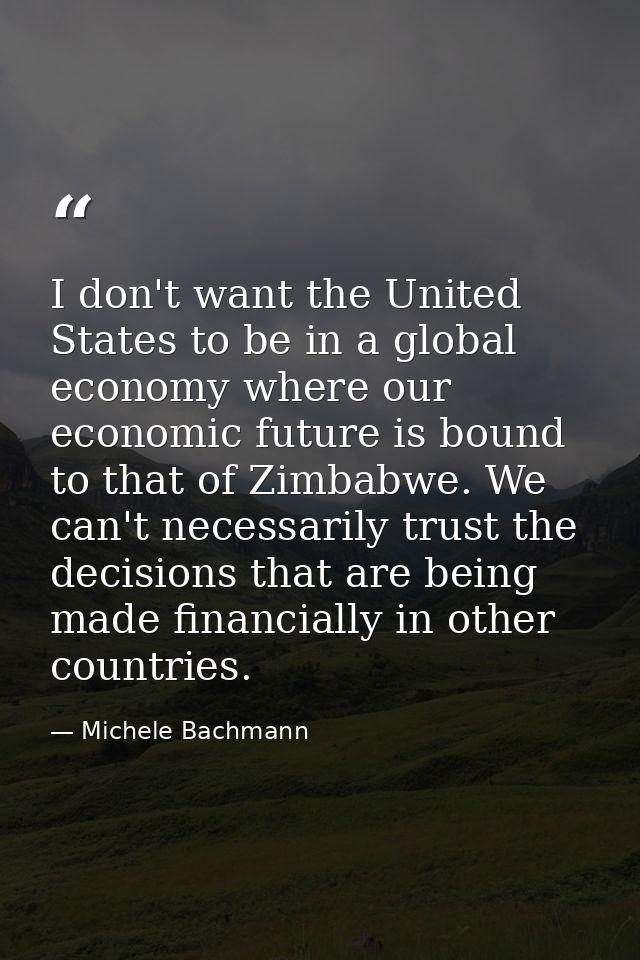 I don't want the United States to be in a global economy where our economic future is bound to that of Zimbabwe. We can' — Michele Bachmann