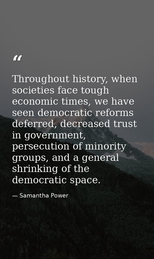 Throughout history, when societies face tough economic times, we have seen democratic reforms deferred, decreased trust  — Samantha Power