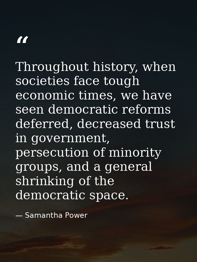 Throughout history, when societies face tough economic times, we have seen democratic reforms deferred, decreased trust  — Samantha Power