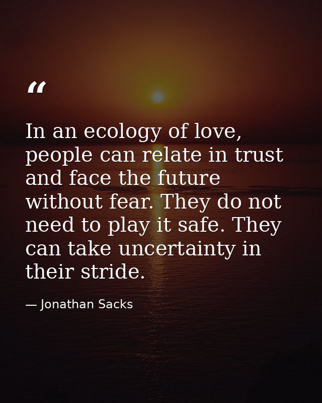 In an ecology of love, people can relate in trust and face the future without fear. They do not need to play it safe. Th — Jonathan Sacks