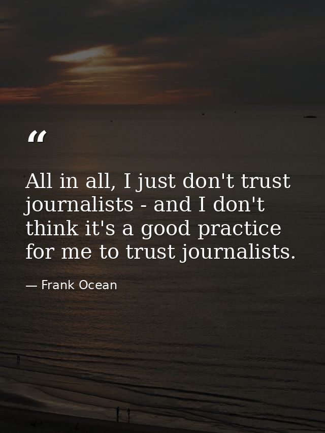 All in all, I just don't trust journalists - and I don't think it's a good practice for me to trust journalists. — Frank Ocean