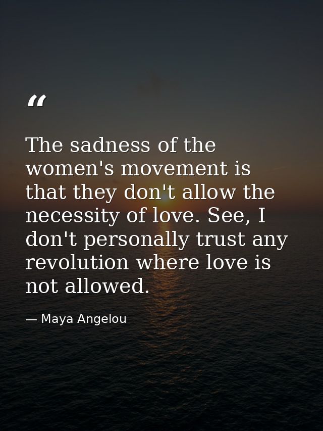 The sadness of the women's movement is that they don't allow the necessity of love. See, I don't personally trust any re — Maya Angelou
