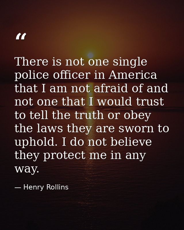 There is not one single police officer in America that I am not afraid of and not one that I would trust to tell the tru — Henry Rollins