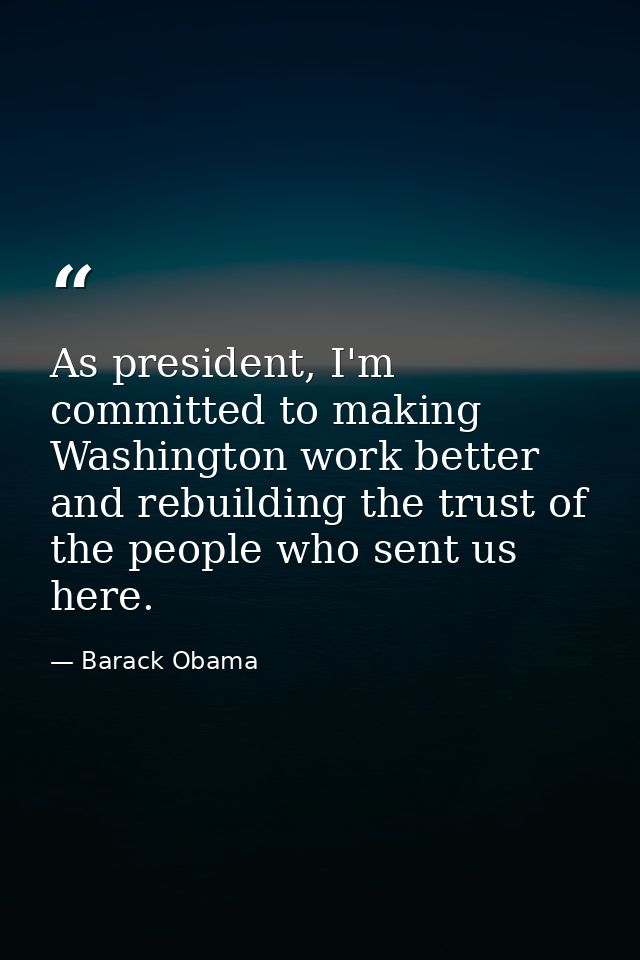 As president, I'm committed to making Washington work better and rebuilding the trust of the people who sent us here. — Barack Obama