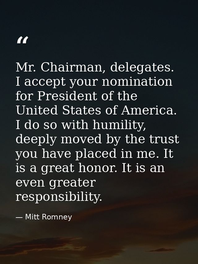 Mr. Chairman, delegates. I accept your nomination for President of the United States of America. I do so with humility,  — Mitt Romney