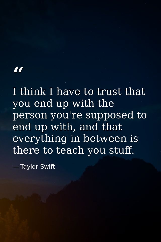 I think I have to trust that you end up with the person you're supposed to end up with, and that everything in between i — Taylor Swift