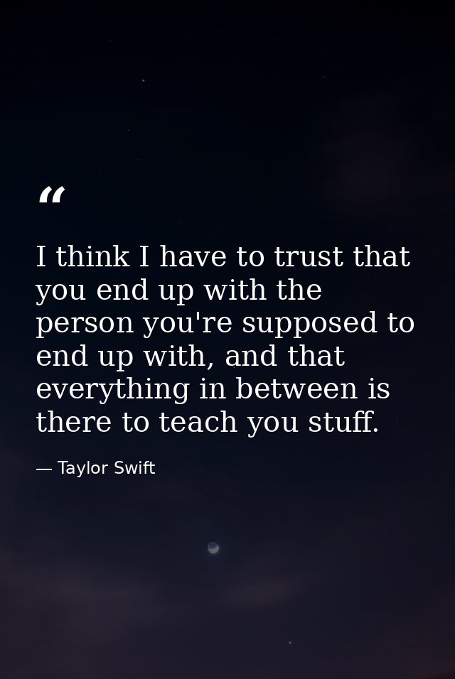 I think I have to trust that you end up with the person you're supposed to end up with, and that everything in between i — Taylor Swift