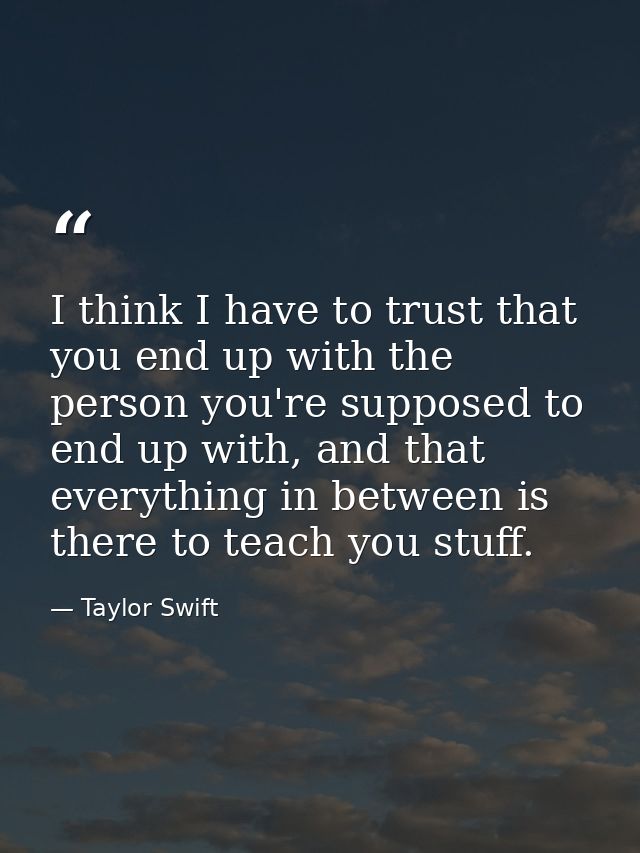 I think I have to trust that you end up with the person you're supposed to end up with, and that everything in between i — Taylor Swift