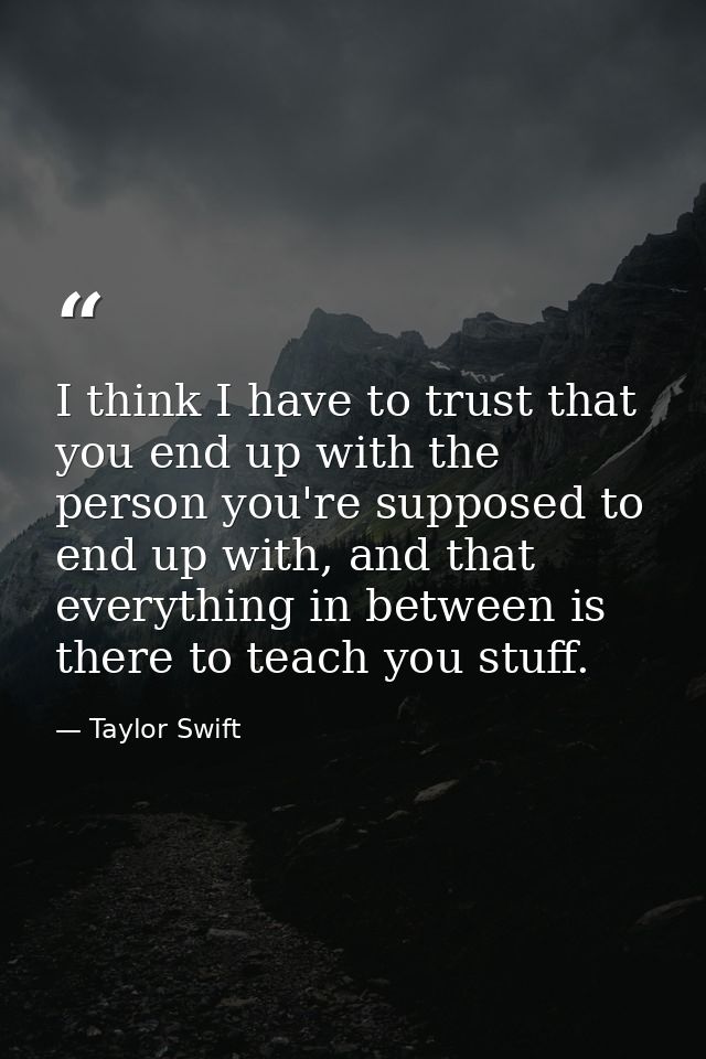 I think I have to trust that you end up with the person you're supposed to end up with, and that everything in between i — Taylor Swift