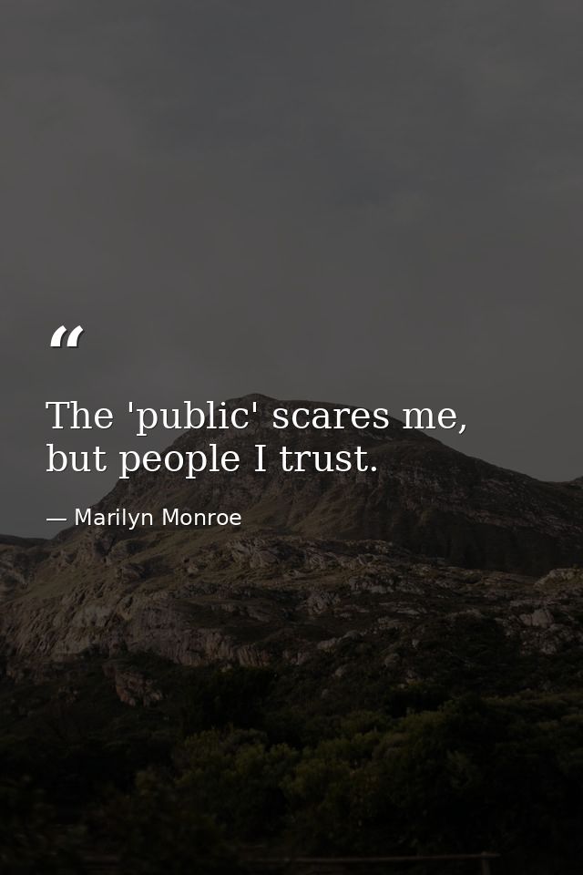The 'public' scares me, but people I trust. — Marilyn Monroe