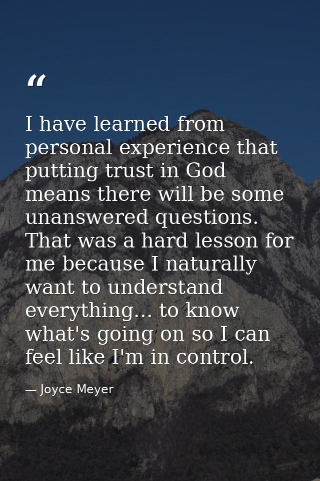 I have learned from personal experience that putting trust in God means there will be some unanswered questions. That wa — Joyce Meyer